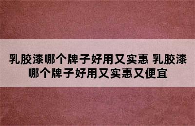 乳胶漆哪个牌子好用又实惠 乳胶漆哪个牌子好用又实惠又便宜